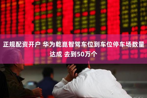 正规配资开户 华为乾崑智驾车位到车位停车场数量达成 去到50万个