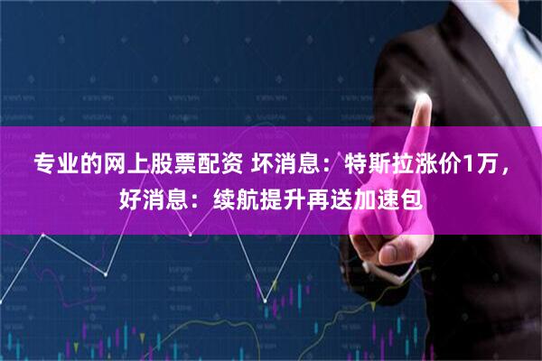 专业的网上股票配资 坏消息：特斯拉涨价1万，好消息：续航提升再送加速包