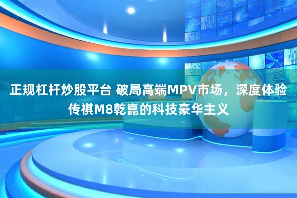 正规杠杆炒股平台 破局高端MPV市场，深度体验传祺M8乾崑的科技豪华主义