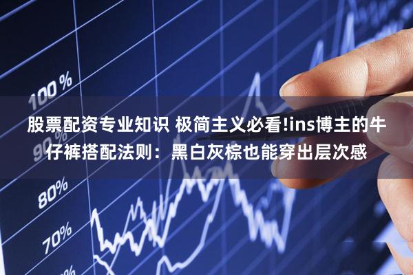 股票配资专业知识 极简主义必看!ins博主的牛仔裤搭配法则：黑白灰棕也能穿出层次感