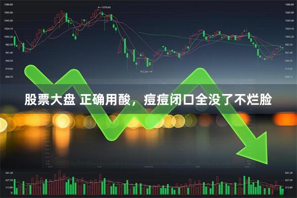 股票大盘 正确用酸，痘痘闭口全没了不烂脸