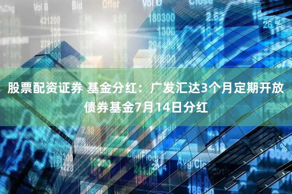 股票配资证券 基金分红：广发汇达3个月定期开放债券基金7月14日分红
