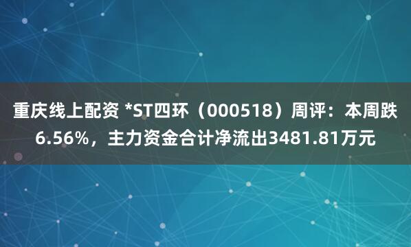 重庆线上配资 *ST四环（000518）周评：本周跌6.56%，主力资金合计净流出3481.81万元