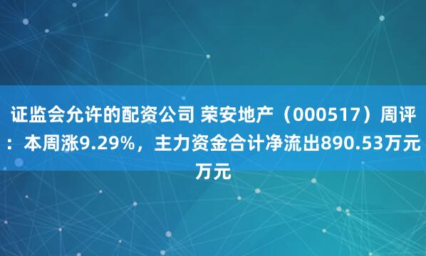 证监会允许的配资公司 荣安地产（000517）周评：本周涨9.29%，主力资金合计净流出890.53万元
