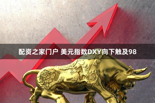 配资之家门户 美元指数DXY向下触及98