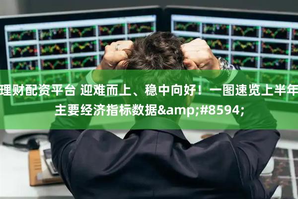 理财配资平台 迎难而上、稳中向好！一图速览上半年主要经济指标数据&#8594;