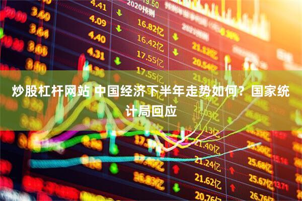 炒股杠杆网站 中国经济下半年走势如何？国家统计局回应