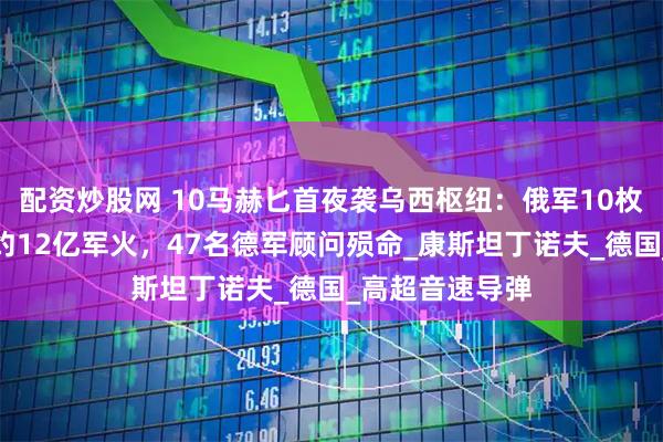 配资炒股网 10马赫匕首夜袭乌西枢纽：俄军10枚高超弹摧毁北约12亿军火，47名德军顾问殒命_康斯坦丁诺夫_德国_高超音速导弹