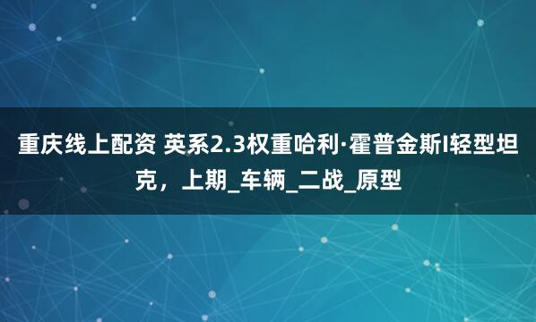 重庆线上配资 英系2.3权重哈利·霍普金斯I轻型坦克，上期_车辆_二战_原型