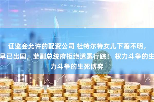 证监会允许的配资公司 杜特尔特女儿下落不明，传闻她早已出国，菲副总统府拒绝透露行踪！ 权力斗争的生死博弈