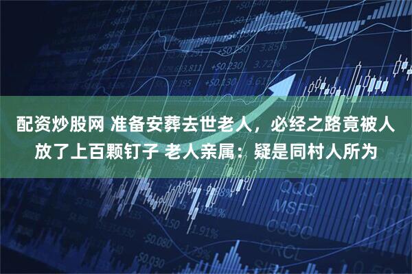 配资炒股网 准备安葬去世老人，必经之路竟被人放了上百颗钉子 老人亲属：疑是同村人所为