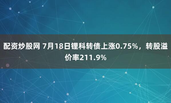 配资炒股网 7月18日锂科转债上涨0.75%，转股溢价率211.9%
