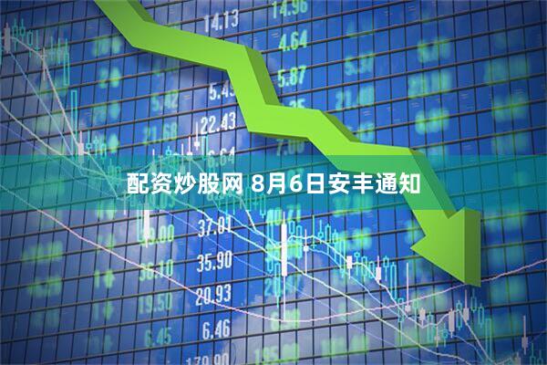 配资炒股网 8月6日安丰通知