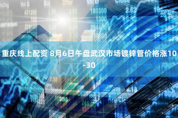重庆线上配资 8月6日午盘武汉市场镀锌管价格涨10-30