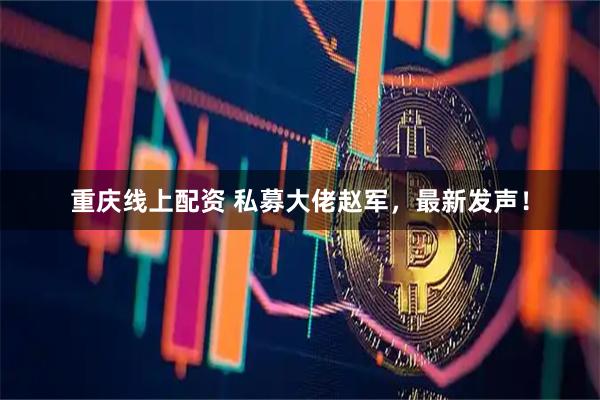 重庆线上配资 私募大佬赵军，最新发声！