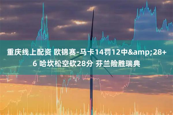 重庆线上配资 欧锦赛-马卡14罚12中&28+6 哈坎松空砍28分 芬兰险胜瑞典