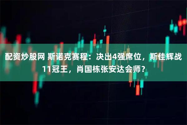 配资炒股网 斯诺克赛程：决出4强席位，斯佳辉战11冠王，肖国栋张安达会师？