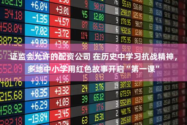 证监会允许的配资公司 在历史中学习抗战精神，多地中小学用红色故事开启“第一课”