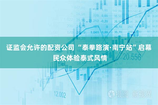 证监会允许的配资公司 “泰拳路演·南宁站”启幕 民众体验泰式风情