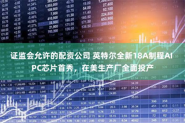 证监会允许的配资公司 英特尔全新18A制程AI PC芯片首秀，在美生产厂全面投产