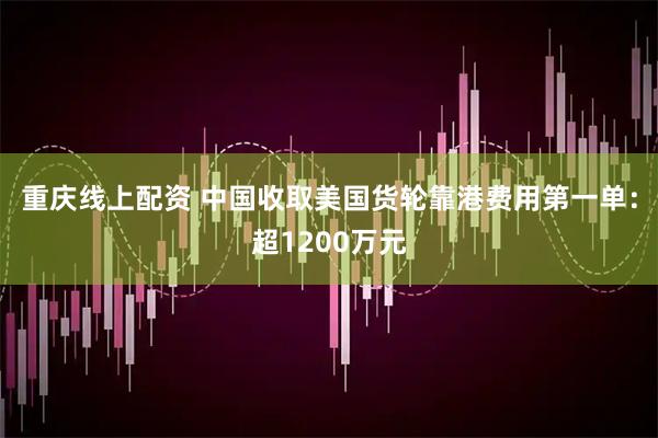 重庆线上配资 中国收取美国货轮靠港费用第一单：超1200万元