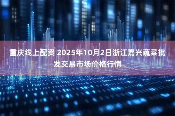 重庆线上配资 2025年10月2日浙江嘉兴蔬菜批发交易市场价格行情