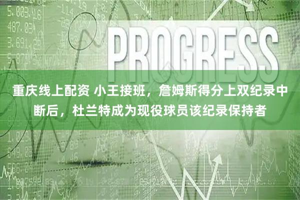 重庆线上配资 小王接班，詹姆斯得分上双纪录中断后，杜兰特成为现役球员该纪录保持者