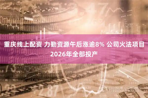 重庆线上配资 力勤资源午后涨逾8% 公司火法项目2026年全部投产