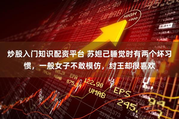 炒股入门知识配资平台 苏妲己睡觉时有两个坏习惯，一般女子不敢模仿，纣王却很喜欢