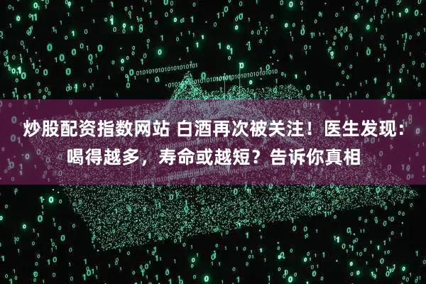 炒股配资指数网站 白酒再次被关注！医生发现：喝得越多，寿命或越短？告诉你真相
