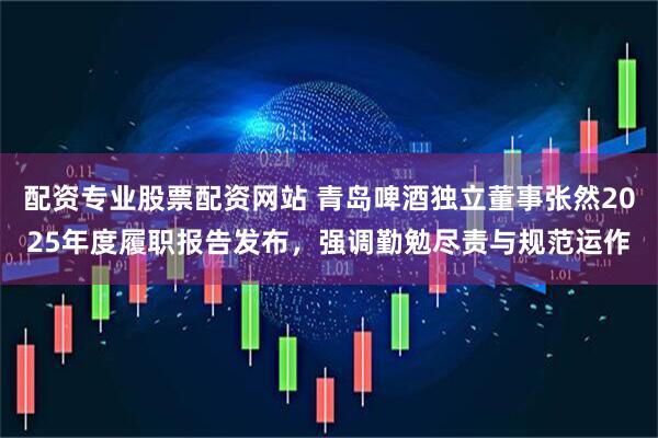 配资专业股票配资网站 青岛啤酒独立董事张然2025年度履职报告发布，强调勤勉尽责与规范运作
