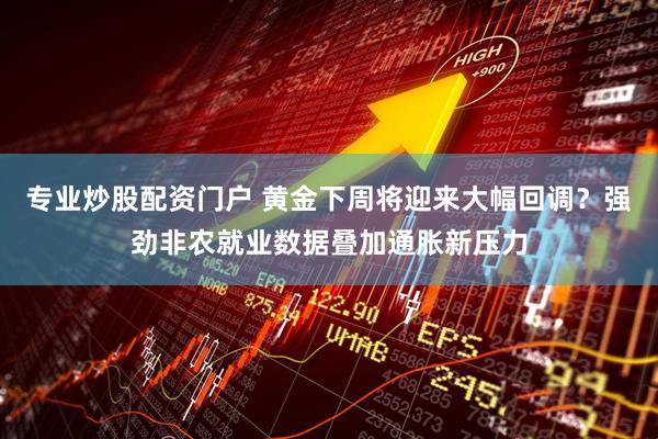 专业炒股配资门户 黄金下周将迎来大幅回调？强劲非农就业数据叠加通胀新压力