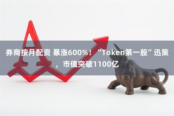 券商按月配资 暴涨600%！“Token第一股”迅策，市值突破1100亿