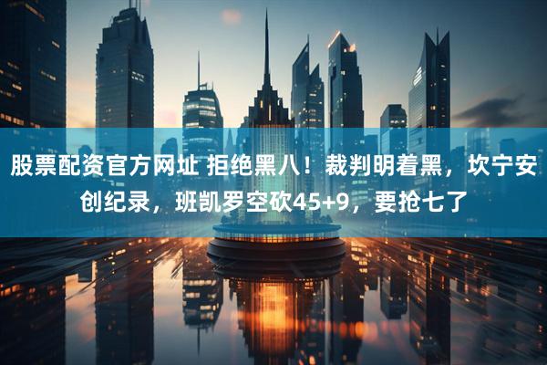 股票配资官方网址 拒绝黑八！裁判明着黑，坎宁安创纪录，班凯罗空砍45+9，要抢七了