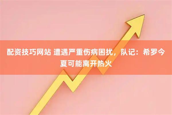 配资技巧网站 遭遇严重伤病困扰，队记：希罗今夏可能离开热火