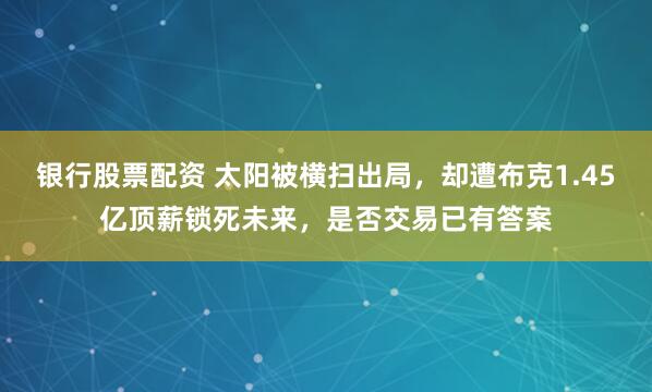 银行股票配资 太阳被横扫出局，却遭布克1.45亿顶薪锁死未来，是否交易已有答案