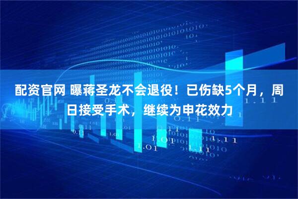 配资官网 曝蒋圣龙不会退役！已伤缺5个月，周日接受手术，继续为申花效力