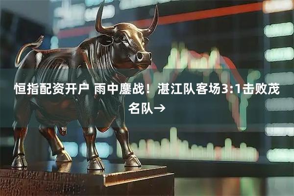恒指配资开户 雨中鏖战！湛江队客场3:1击败茂名队→