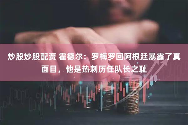 炒股炒股配资 霍德尔:罗梅罗回阿根廷暴露了真面目,他是热刺历任队长之耻