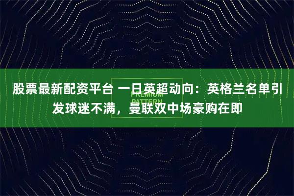 股票最新配资平台 一日英超动向：英格兰名单引发球迷不满，曼联双中场豪购在即