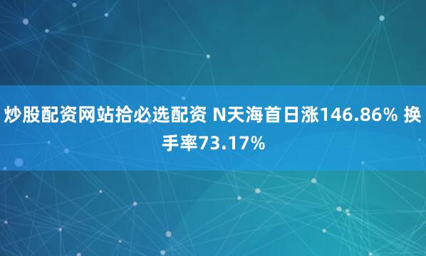 炒股配资网站拾必选配资 N天海首日涨146.86% 换手率73.17%