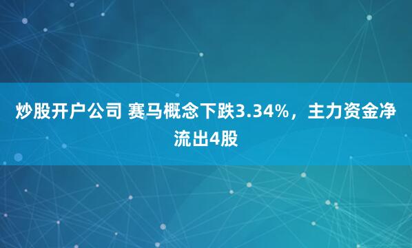 炒股开户公司 赛马概念下跌3.34%,主力资金净流出4股