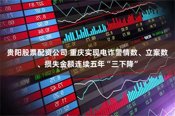 贵阳股票配资公司 重庆实现电诈警情数、立案数、损失金额连续五年“三下降”