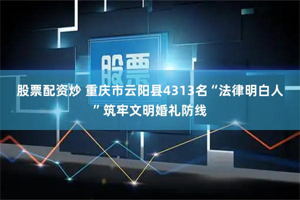 股票配资炒 重庆市云阳县4313名“法律明白人”筑牢文明婚礼防线