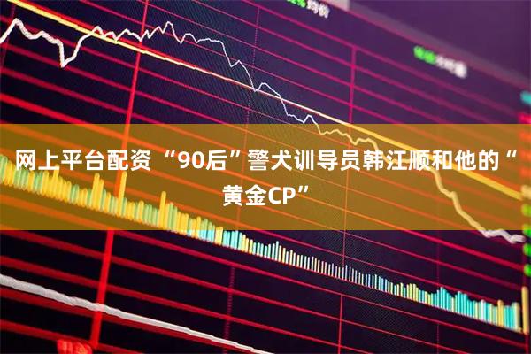 网上平台配资 “90后”警犬训导员韩江顺和他的“黄金CP”