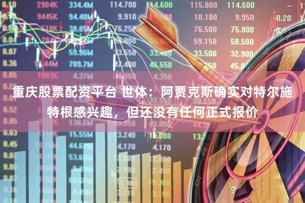 重庆股票配资平台 世体：阿贾克斯确实对特尔施特根感兴趣，但还没有任何正式报价
