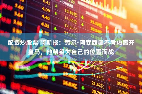 配资炒股票 阿斯报：劳尔·阿森西奥不考虑离开皇马，他希望为自己的位置而战
