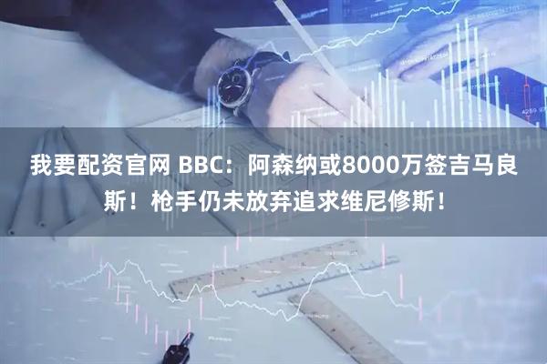 我要配资官网 BBC:阿森纳或8000万签吉马良斯!枪手仍未放弃追求维尼修斯!