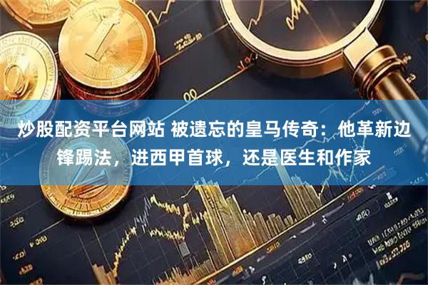 炒股配资平台网站 被遗忘的皇马传奇：他革新边锋踢法，进西甲首球，还是医生和作家
