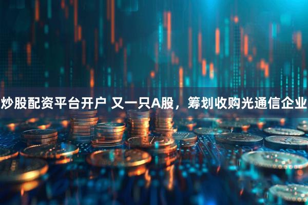 炒股配资平台开户 又一只A股，筹划收购光通信企业